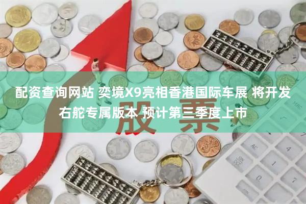 配资查询网站 奕境X9亮相香港国际车展 将开发右舵专属版本 预计第三季度上市