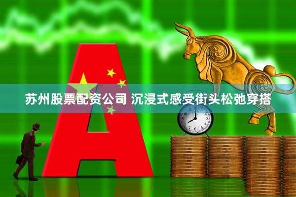 苏州股票配资公司 沉浸式感受街头松弛穿搭