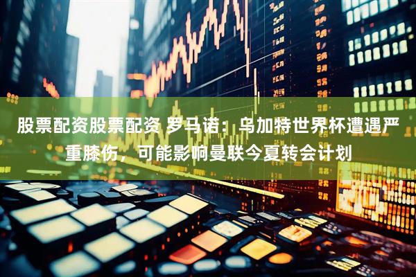 股票配资股票配资 罗马诺：乌加特世界杯遭遇严重膝伤，可能影响曼联今夏转会计划