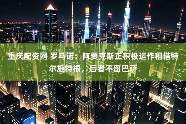 重庆配资网 罗马诺：阿贾克斯正积极运作租借特尔施特根，后者不留巴萨